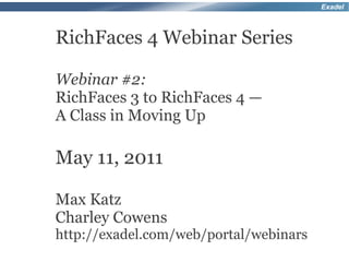 Exadel



RichFaces 4 Webinar Series

Webinar #2:
RichFaces 3 to RichFaces 4 —
A Class in Moving Up

May 11, 2011

Max Katz
Charley Cowens
http://exadel.com/web/portal/webinars
 