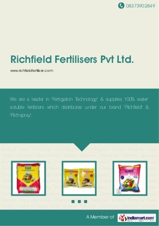 08373902849
A Member of
Richfield Fertilisers Pvt Ltd.
www.richfieldfertilizer.com
Richfield Fertigation Grades Richspray Foliar Grades Chelated Micronutrients Organic Fertilizers
(Organically Certified) Speciality Products Nano Technology Products Richfield Fertigation
Grades Richspray Foliar Grades Chelated Micronutrients Organic Fertilizers (Organically
Certified) Speciality Products Nano Technology Products Richfield Fertigation Grades Richspray
Foliar Grades Chelated Micronutrients Organic Fertilizers (Organically Certified) Speciality
Products Nano Technology Products Richfield Fertigation Grades Richspray Foliar
Grades Chelated Micronutrients Organic Fertilizers (Organically Certified) Speciality
Products Nano Technology Products Richfield Fertigation Grades Richspray Foliar
Grades Chelated Micronutrients Organic Fertilizers (Organically Certified) Speciality
Products Nano Technology Products Richfield Fertigation Grades Richspray Foliar
Grades Chelated Micronutrients Organic Fertilizers (Organically Certified) Speciality
Products Nano Technology Products Richfield Fertigation Grades Richspray Foliar
Grades Chelated Micronutrients Organic Fertilizers (Organically Certified) Speciality
Products Nano Technology Products Richfield Fertigation Grades Richspray Foliar
Grades Chelated Micronutrients Organic Fertilizers (Organically Certified) Speciality
Products Nano Technology Products Richfield Fertigation Grades Richspray Foliar
Grades Chelated Micronutrients Organic Fertilizers (Organically Certified) Speciality
Products Nano Technology Products Richfield Fertigation Grades Richspray Foliar
Grades Chelated Micronutrients Organic Fertilizers (Organically Certified) Speciality
We are a leader in 'Fertigation Technology' & supplies 100% water
soluble fertilizers which distributes under our brand 'Richfield' &
'Richspray'.
 