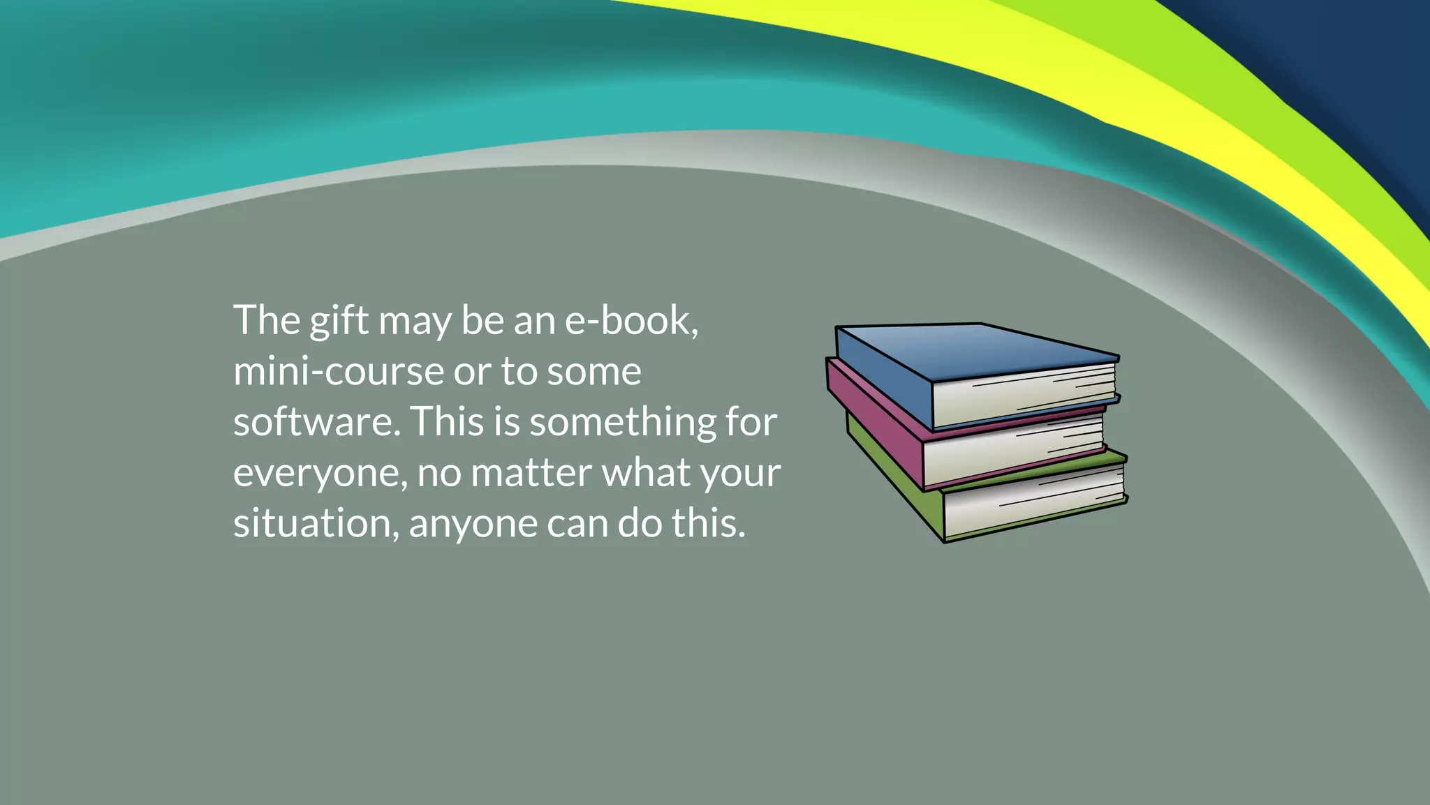 The gift may be an e-book,
mini-course or to some
software. This is something for
everyone, no matter what your
situation, anyone can do this.
 