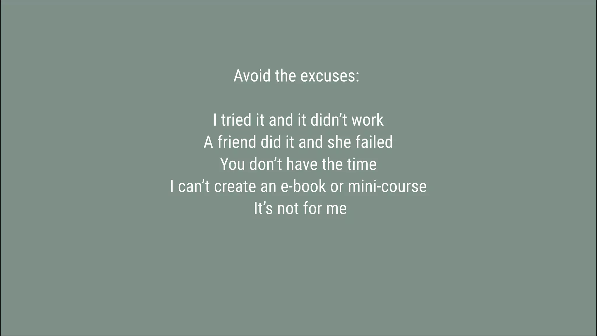 Avoid the excuses: 


 I tried it and it didn’t work 
 A friend did it and she failed 
 You don’t have the time 
 I can’t create an e-book or mini-course 
 It’s not for me
 