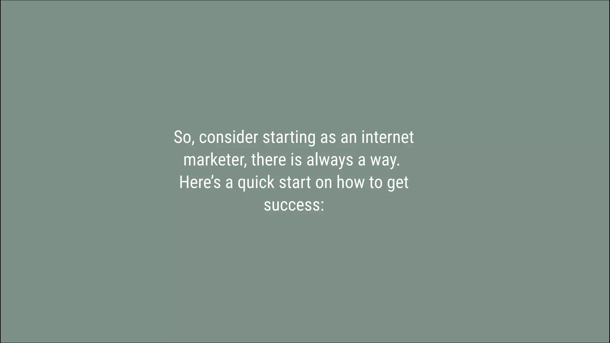 So, consider starting as an internet
marketer, there is always a way. 
Here’s a quick start on how to get
success:
 
