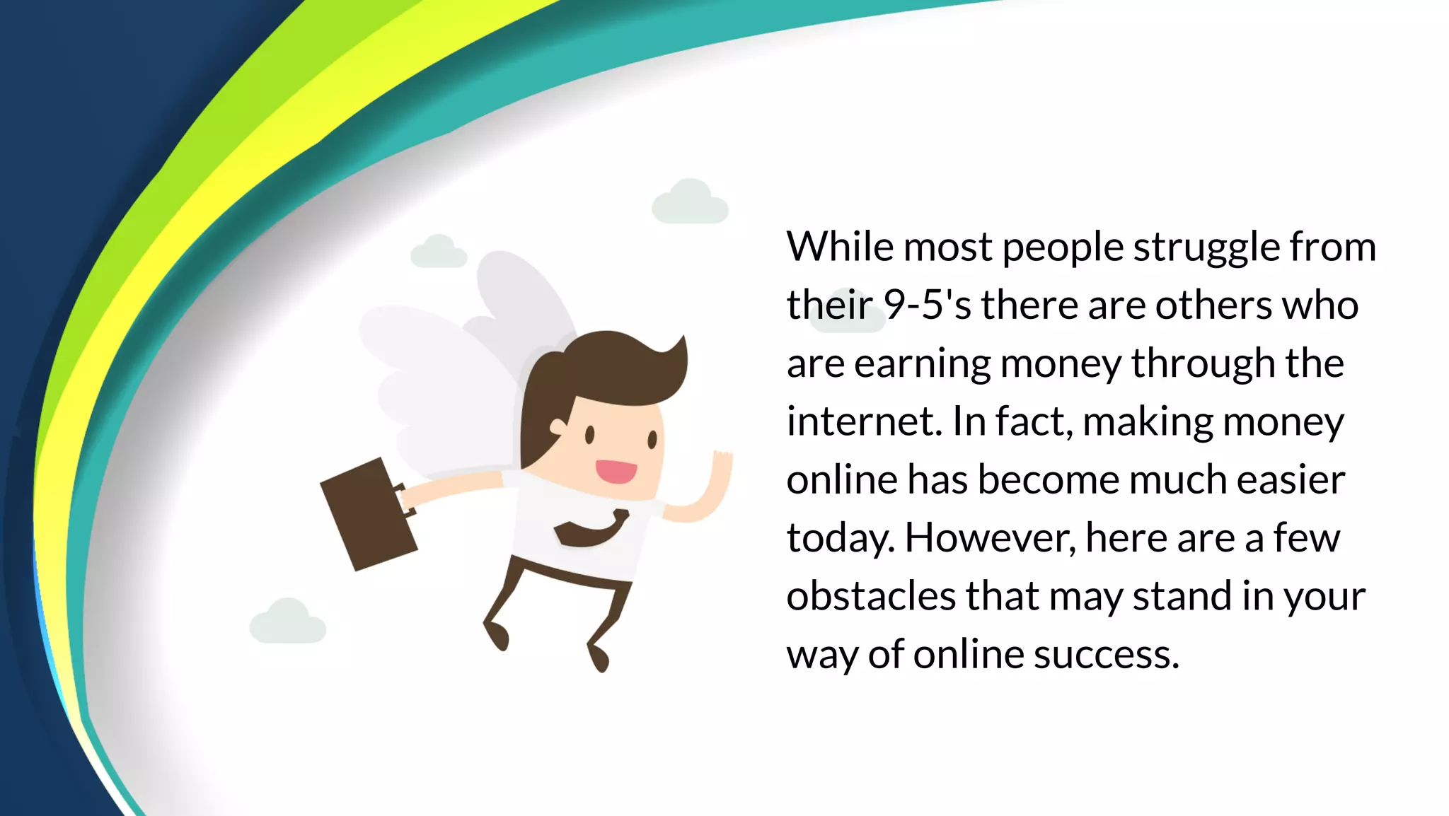 While most people struggle from
their 9-5's there are others who
are earning money through the
internet. In fact, making money
online has become much easier
today. However, here are a few
obstacles that may stand in your
way of online success.
 