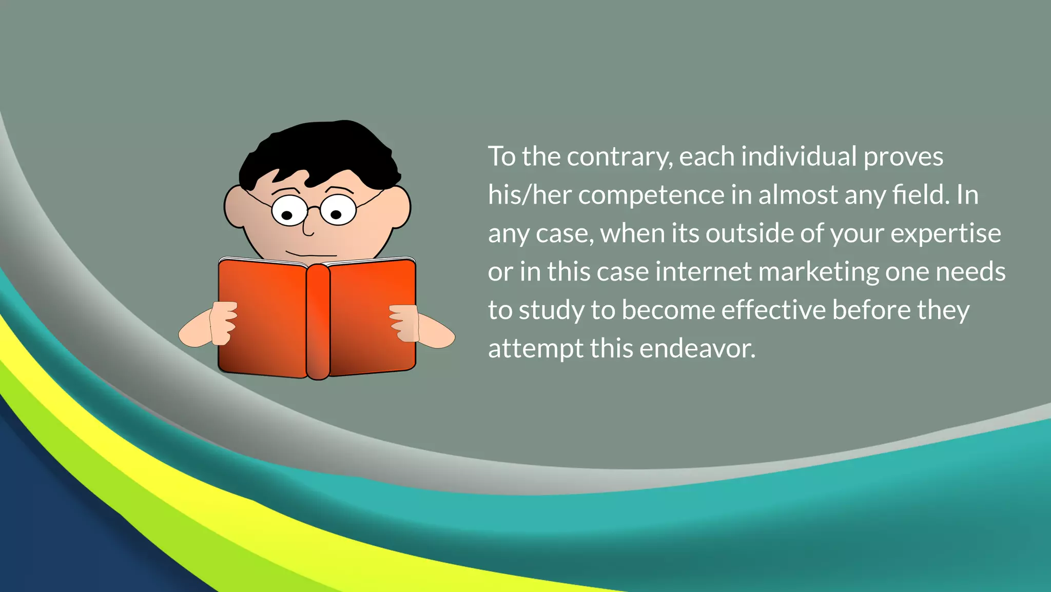 To the contrary, each individual proves
his/her competence in almost any field. In
any case, when its outside of your expertise
or in this case internet marketing one needs
to study to become effective before they
attempt this endeavor.
 
