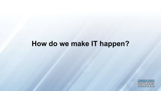 How do we make IT happen?
 