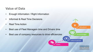 Value of Data
? Enough Information / Right Information
? Informed & Real Time Decisions
? Real Time Action
? Best use of Fleet Managers time and Drivers time
? Best use of company resources to drive efficiencies
 