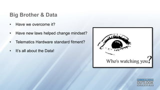 Big Brother & Data
? Have we overcome it?
? Have new laws helped change mindset?
? Telematics Hardware standard fitment?
? Its all about the Data!
 