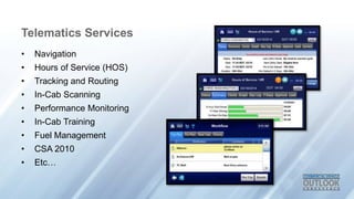 Telematics Services
? Navigation
? Hours of Service (HOS)
? Tracking and Routing
? In-Cab Scanning
? Performance Monitoring
? In-Cab Training
? Fuel Management
? CSA 2010
? Etc
 