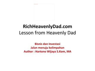 RichHeavenlyDad.com Lesson from Heavenly Dad Bisnis dan Investasi Jalan menuju kelimpahan Author : Hartono Wijaya S.Kom, MA 