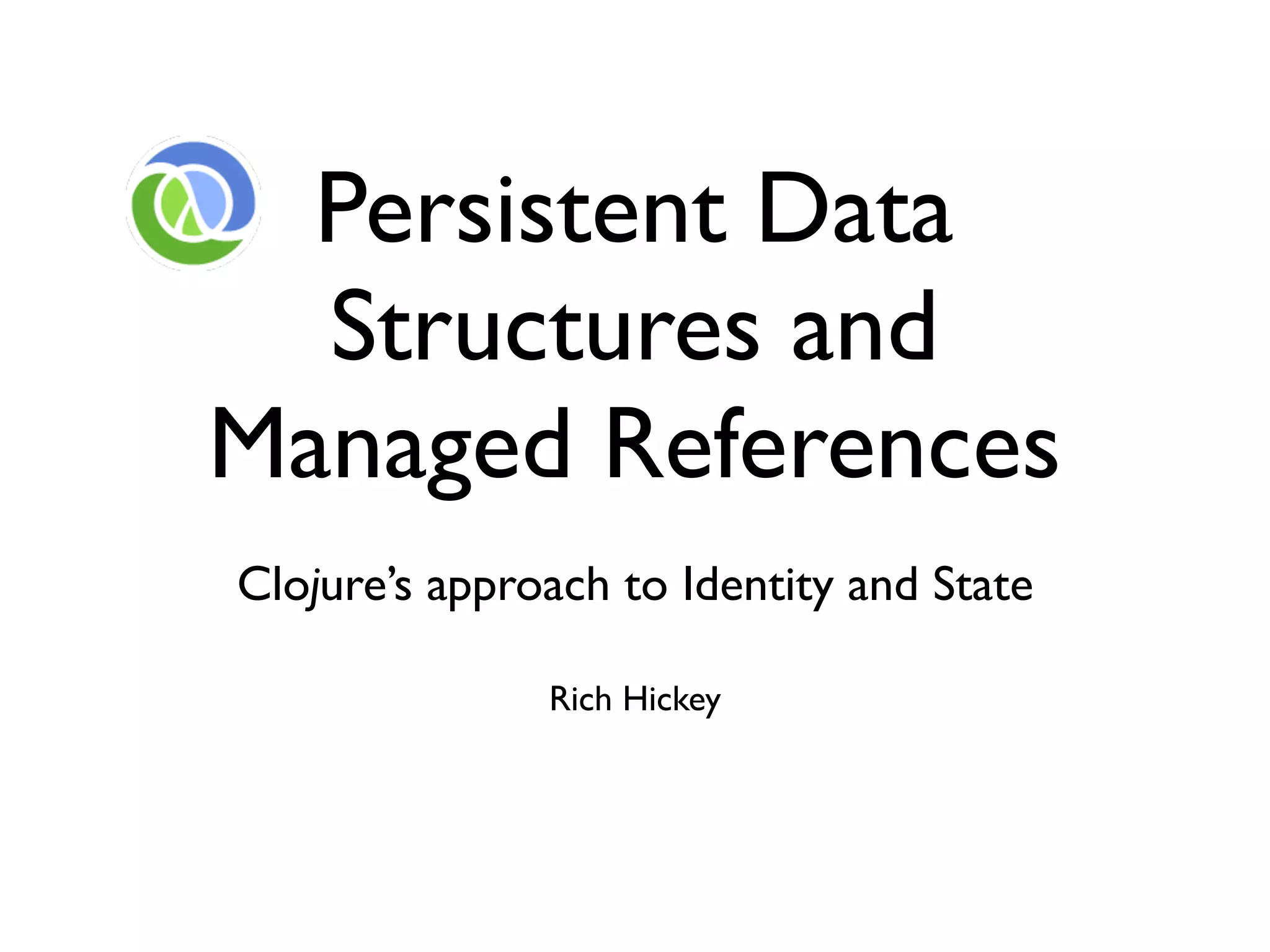 Persistent Data
  Structures and
Managed References
Clojure’s approach to Identity and State

               Rich Hickey
 