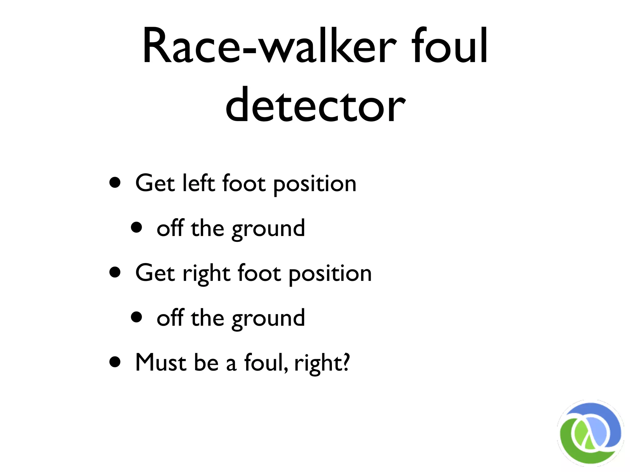 Race-walker foul
      detector
• Get left foot position
 • off the ground
• Get right foot position
 • off the ground
• Must be a foul, right?
 
