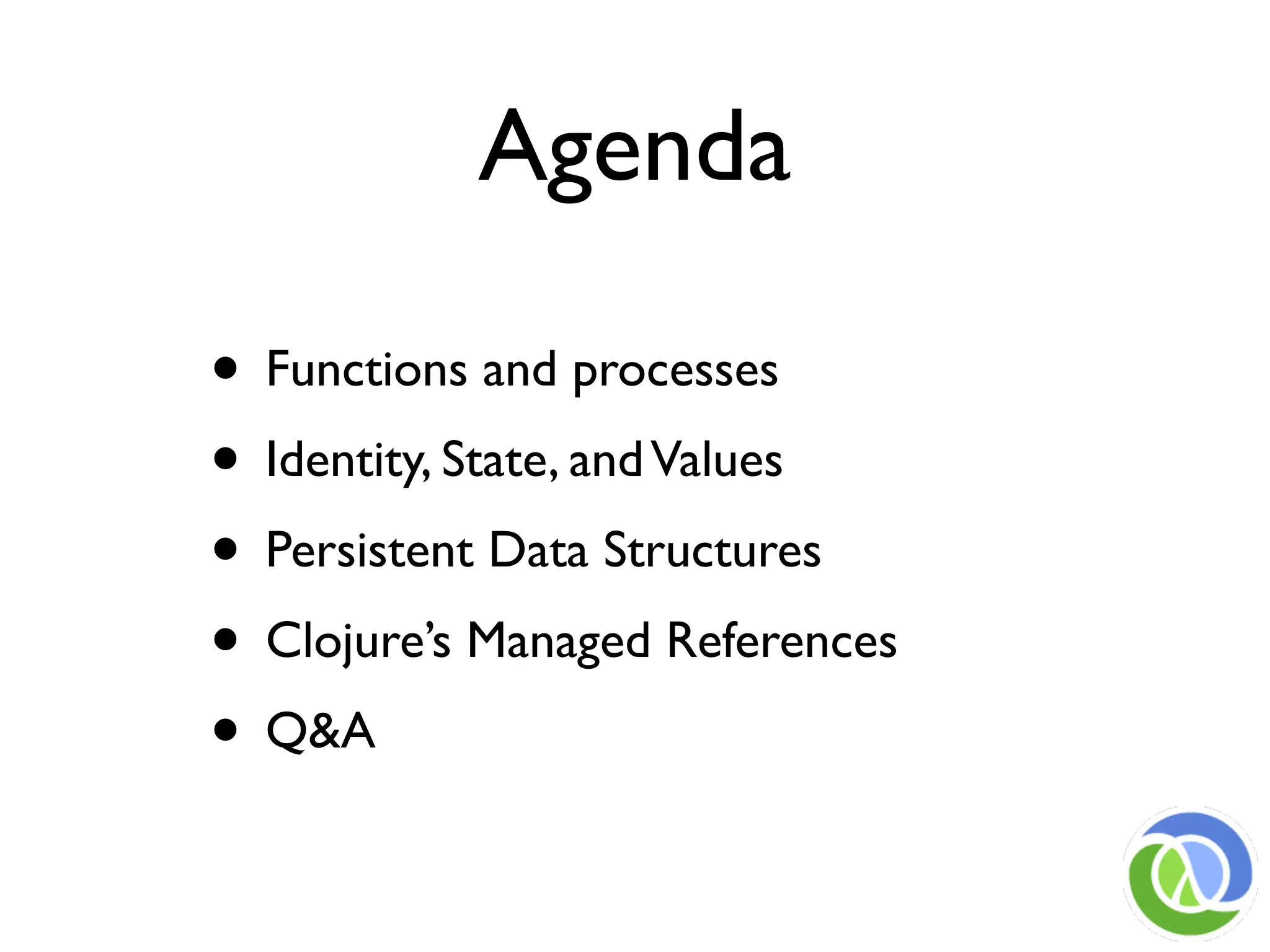 Agenda

• Functions and processes
• Identity, State, and Values
• Persistent Data Structures
• Clojure’s Managed References
• Q&A
 