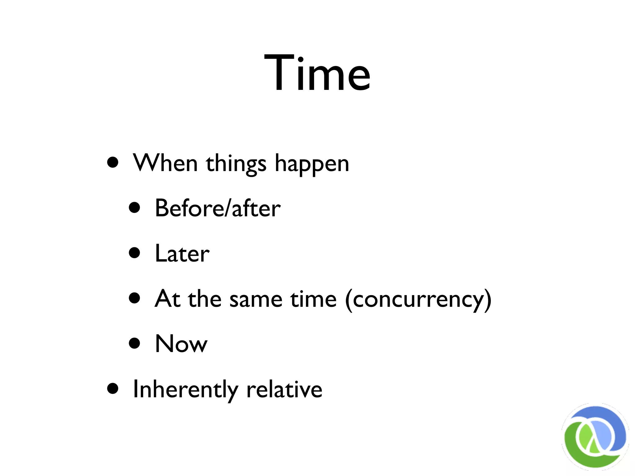 Time
• When things happen
 • Before/after
 • Later
 • At the same time (concurrency)
 • Now
• Inherently relative
 