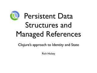 Persistent Data
  Structures and
Managed References
Clojure’s approach to Identity and State

               Rich Hickey
 