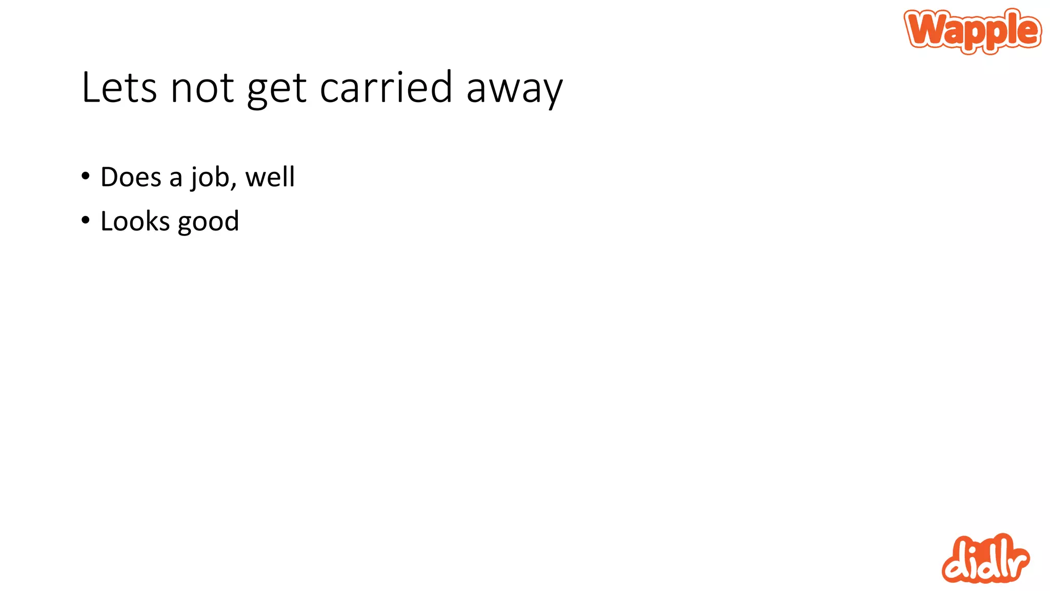 Lets not get carried away
• Does a job, well
• Looks good
 