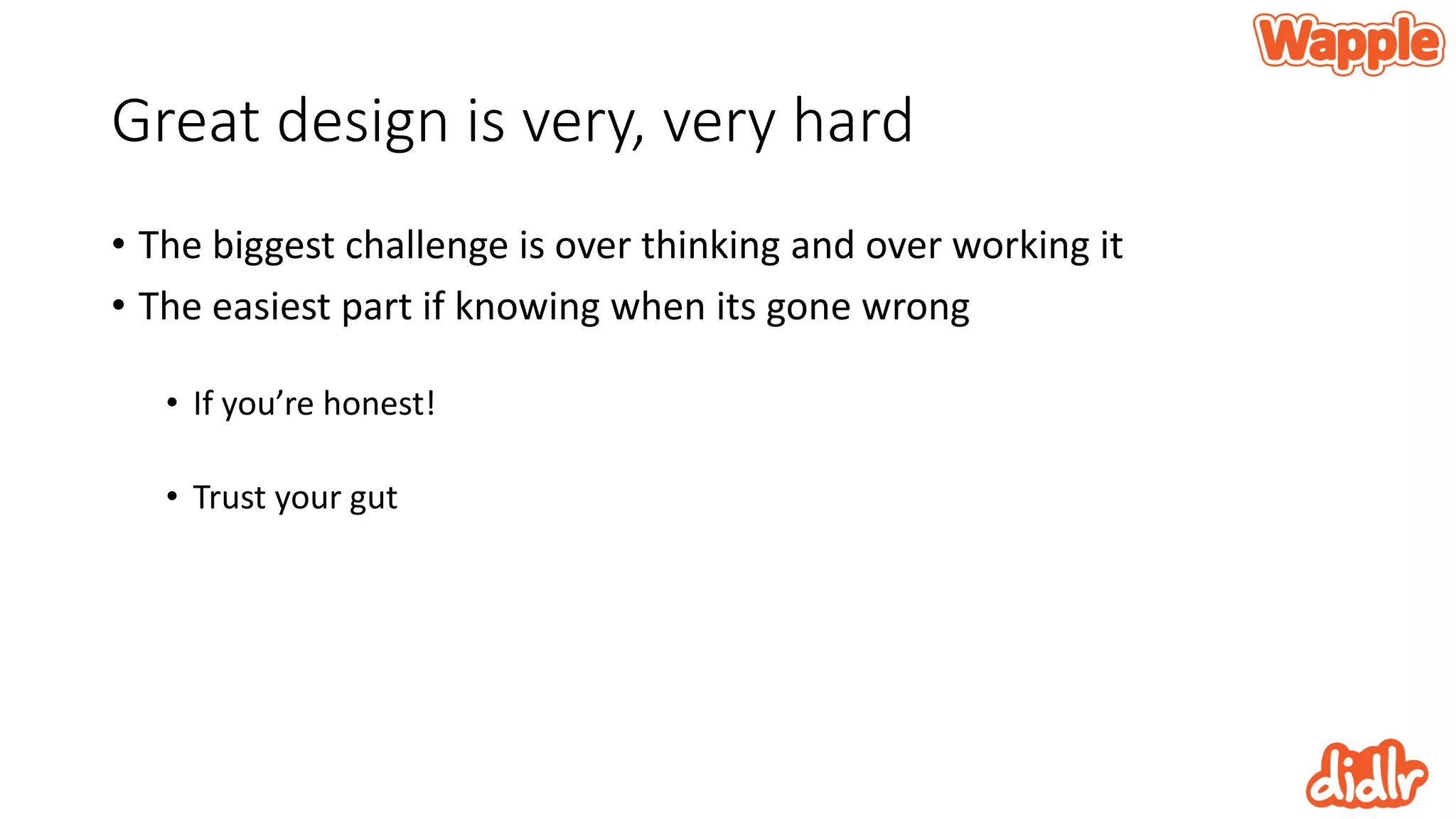 Great design is very, very hard
• The biggest challenge is over thinking and over working it
• The easiest part if knowing when its gone wrong
• If you’re honest!
• Trust your gut
 
