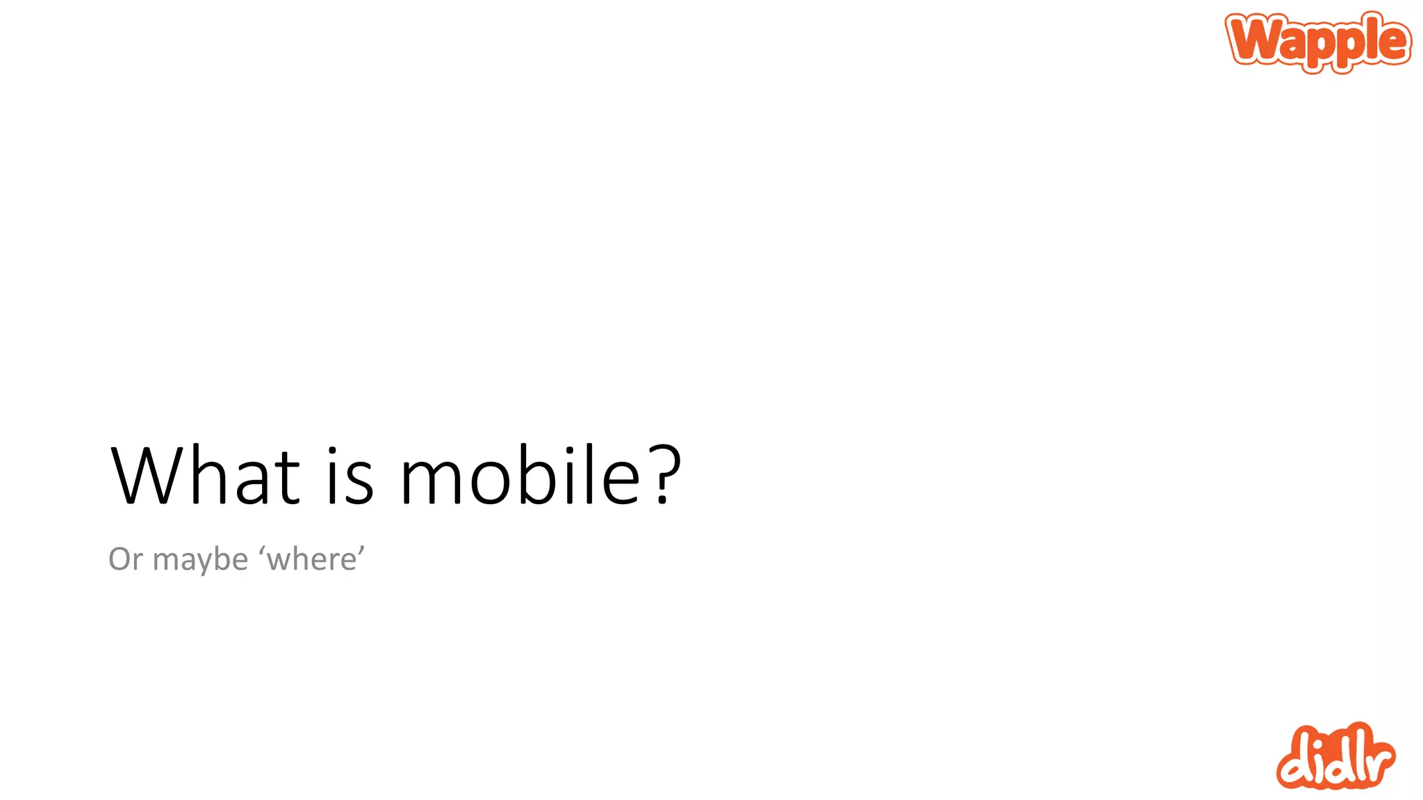 What is mobile?
Or maybe ‘where’
 
