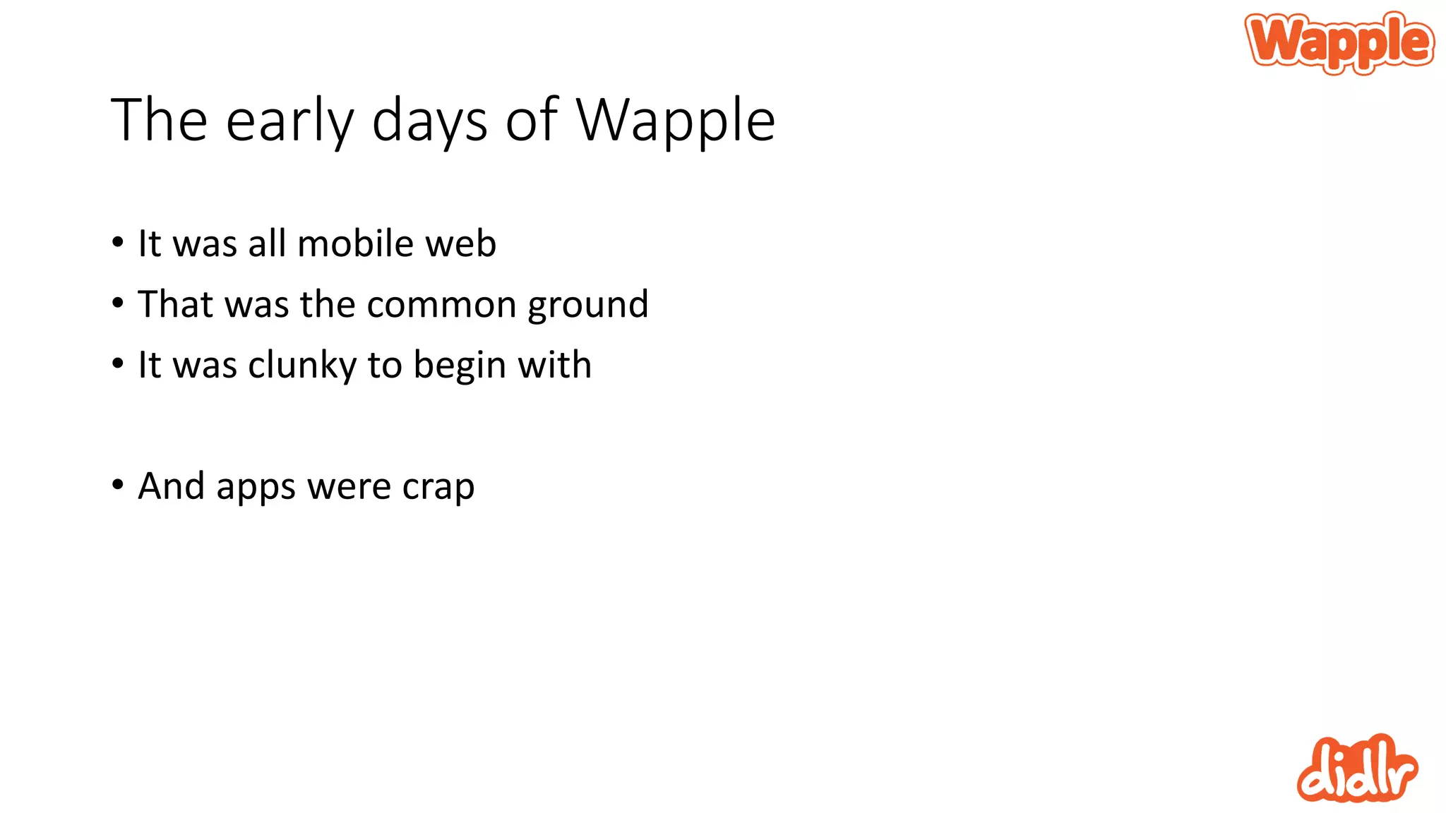 The early days of Wapple
• It was all mobile web
• That was the common ground
• It was clunky to begin with
• And apps were crap
 