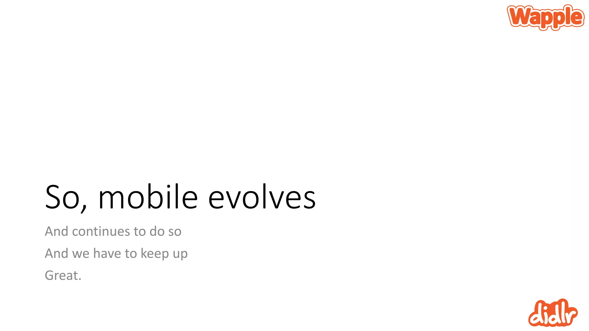 So, mobile evolves
And continues to do so
And we have to keep up
Great.
 
