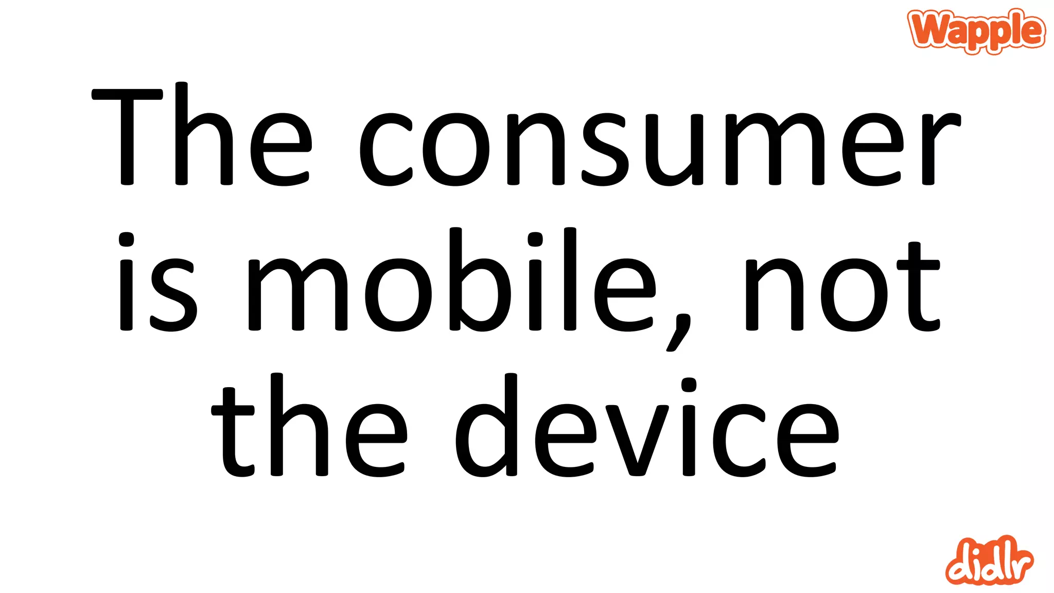 The consumer
is mobile, not
the device
 