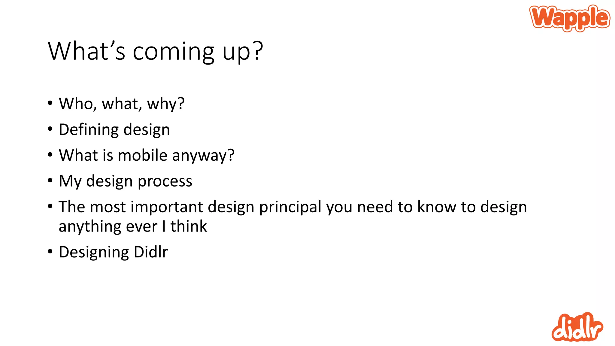 What’s coming up?
• Who, what, why?
• Defining design
• What is mobile anyway?
• My design process
• The most important design principal you need to know to design
anything ever I think
• Designing Didlr
 