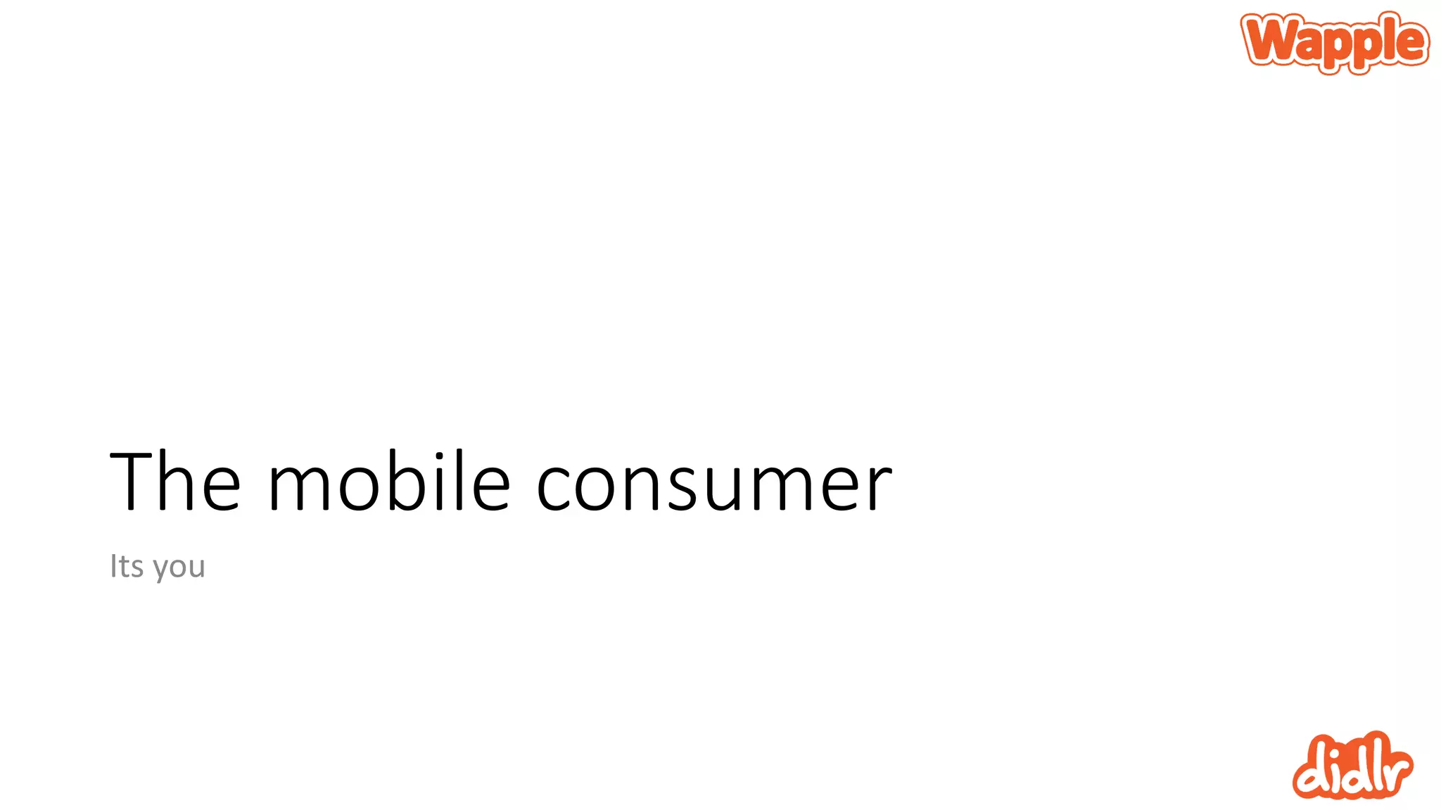 The mobile consumer
Its you
 