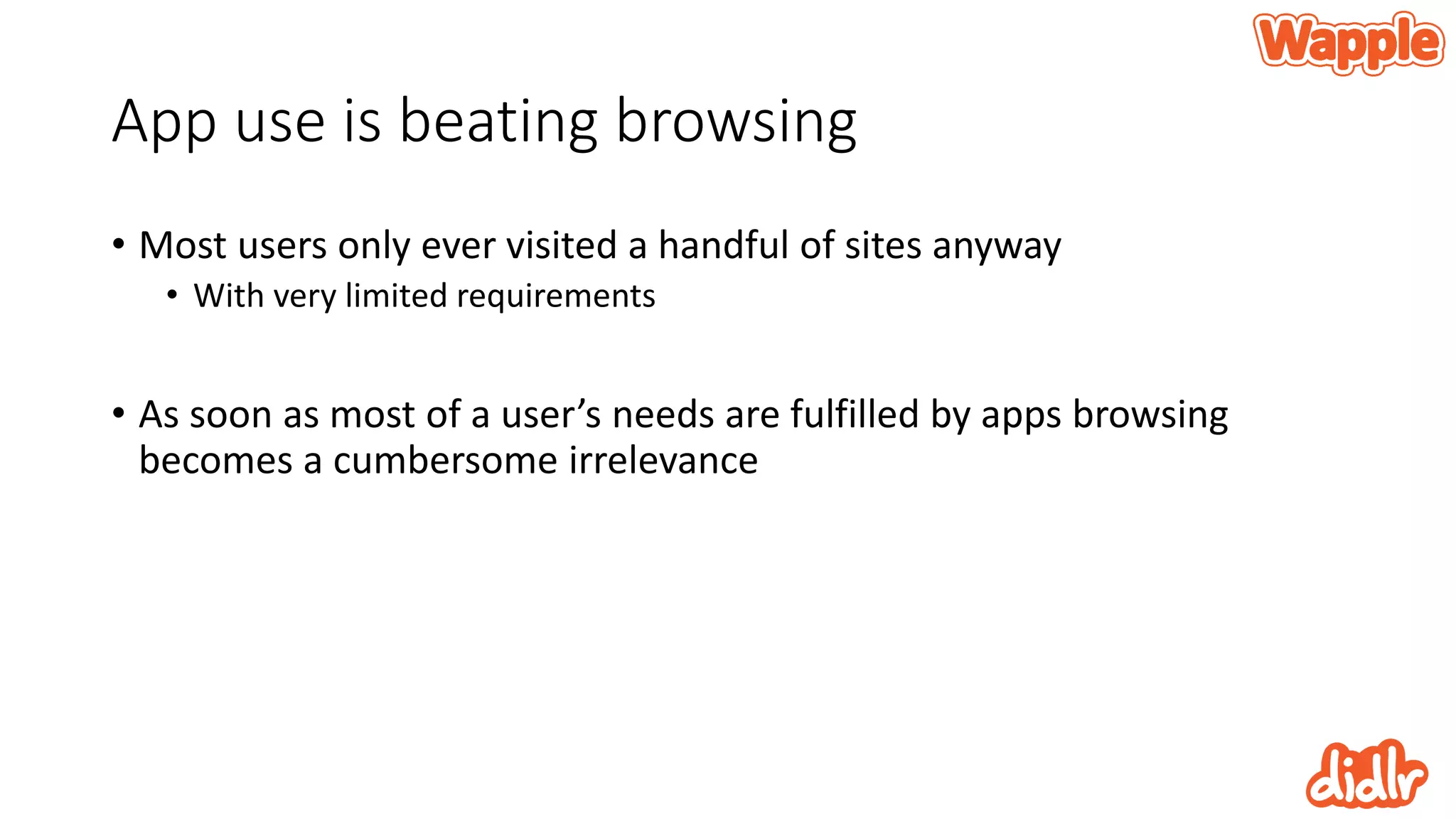 App use is beating browsing
• Most users only ever visited a handful of sites anyway
• With very limited requirements
• As soon as most of a user’s needs are fulfilled by apps browsing
becomes a cumbersome irrelevance
 