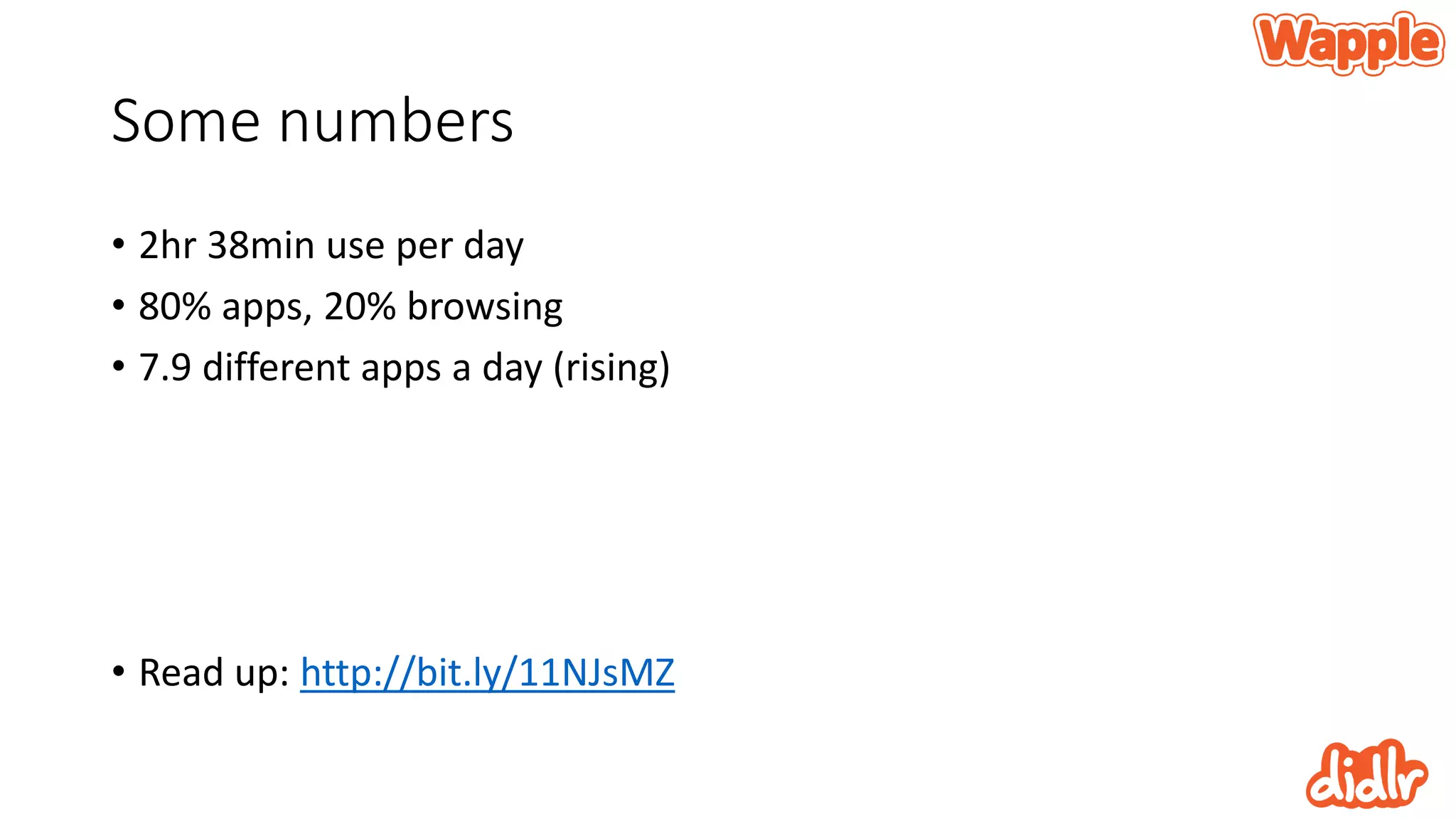 Some numbers
• 2hr 38min use per day
• 80% apps, 20% browsing
• 7.9 different apps a day (rising)
• Read up: http://bit.ly/11NJsMZ
 