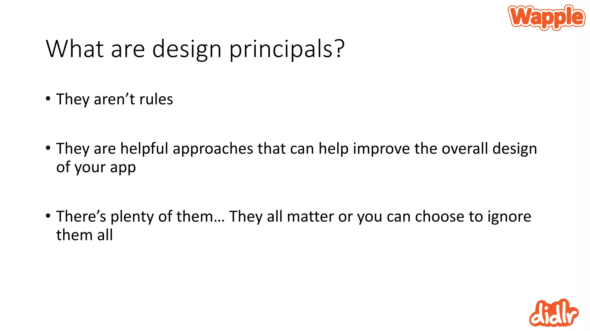 What are design principals?
• They aren’t rules
• They are helpful approaches that can help improve the overall design
of your app
• There’s plenty of them… They all matter or you can choose to ignore
them all
 