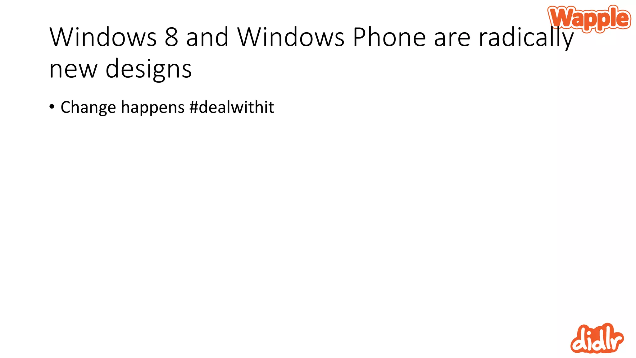 Windows 8 and Windows Phone are radically
new designs
• Change happens #dealwithit
 