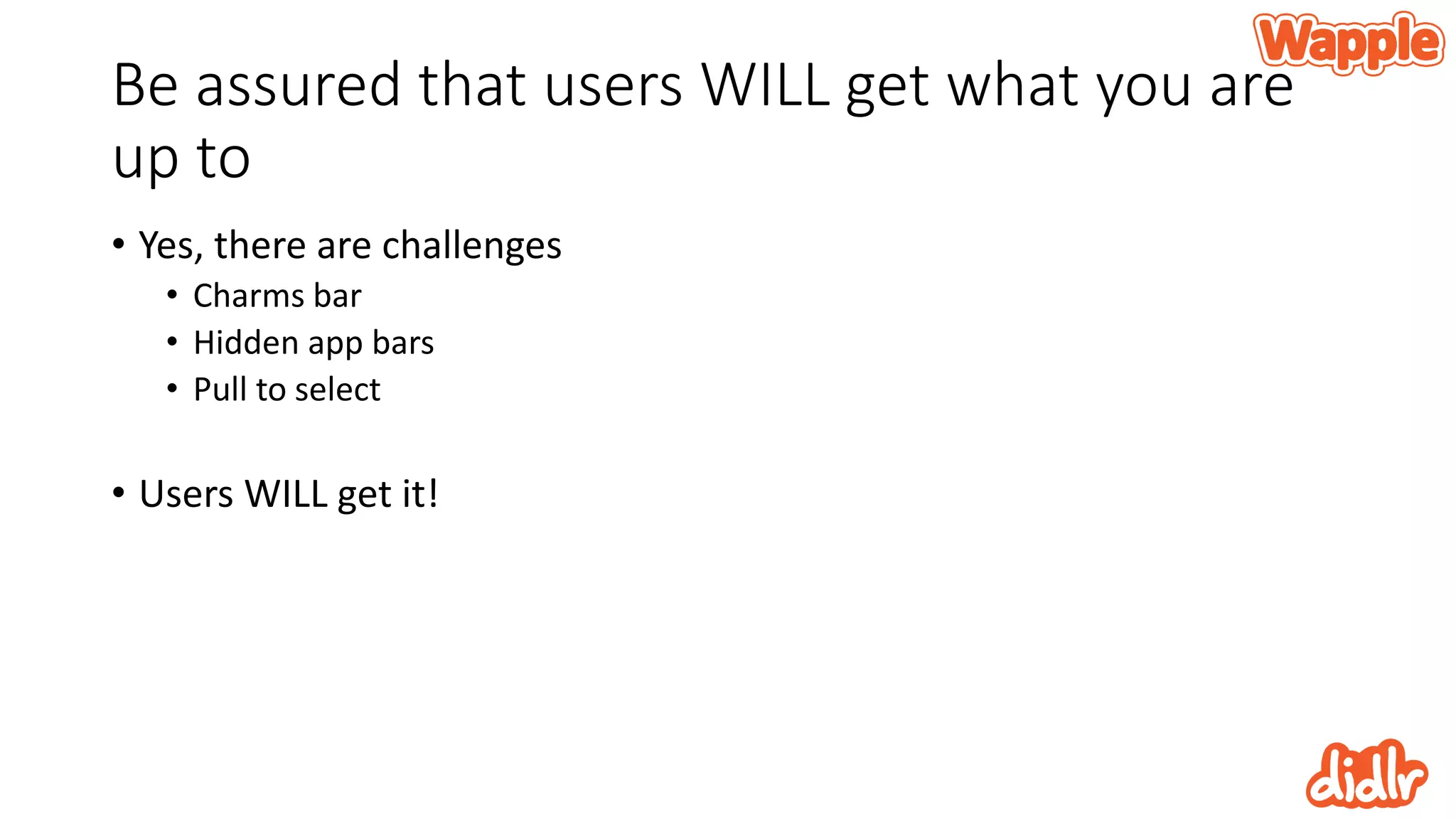 Be assured that users WILL get what you are
up to
• Yes, there are challenges
• Charms bar
• Hidden app bars
• Pull to select
• Users WILL get it!
 
