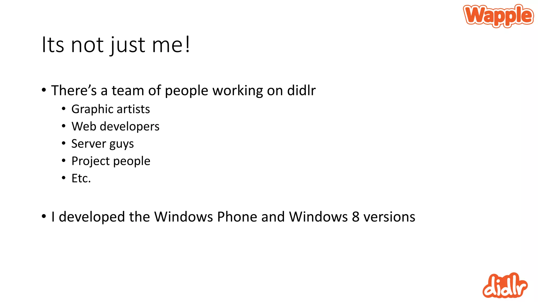 Its not just me!
• There’s a team of people working on didlr
• Graphic artists
• Web developers
• Server guys
• Project people
• Etc.
• I developed the Windows Phone and Windows 8 versions
 