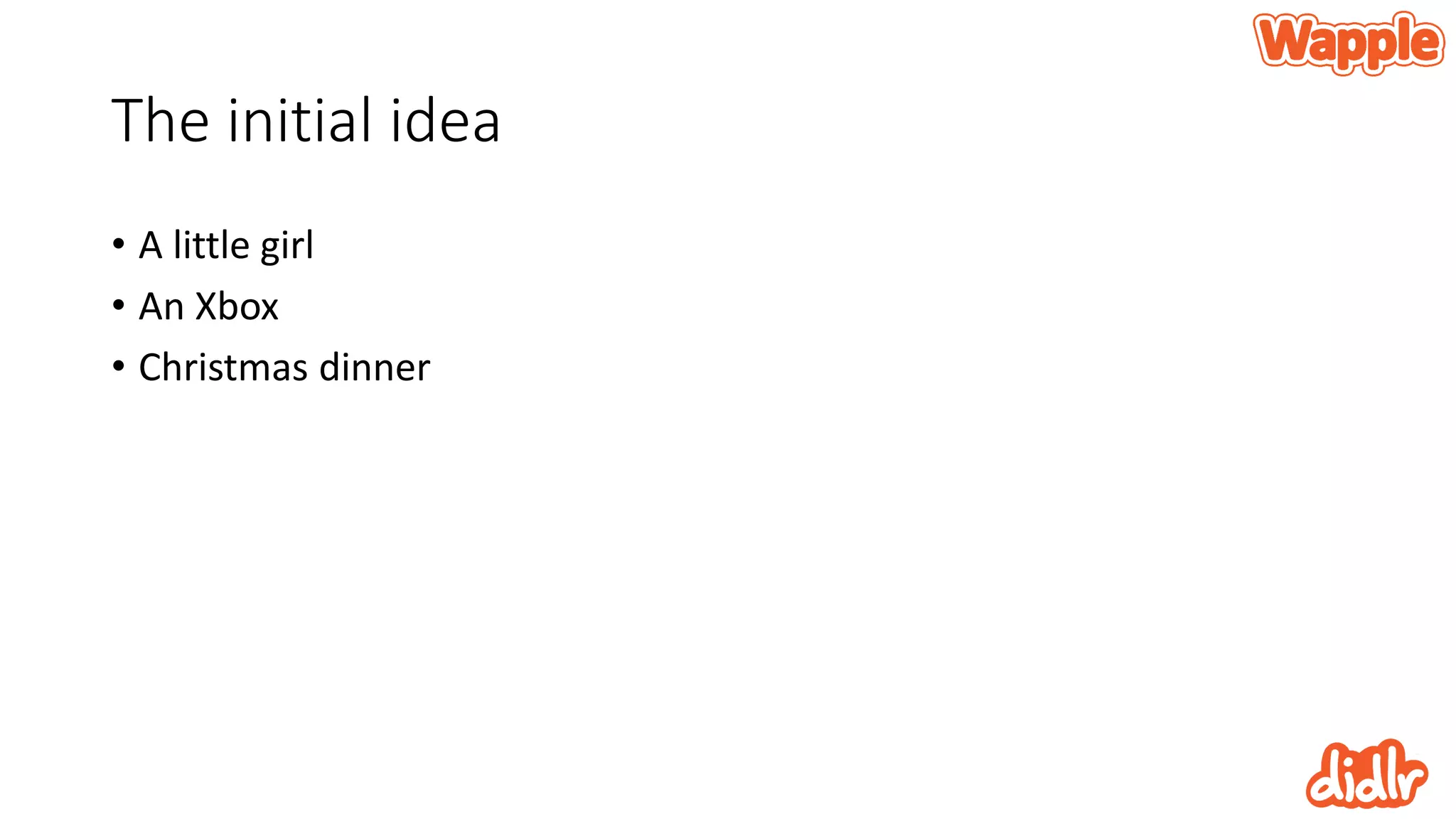 The initial idea
• A little girl
• An Xbox
• Christmas dinner
 