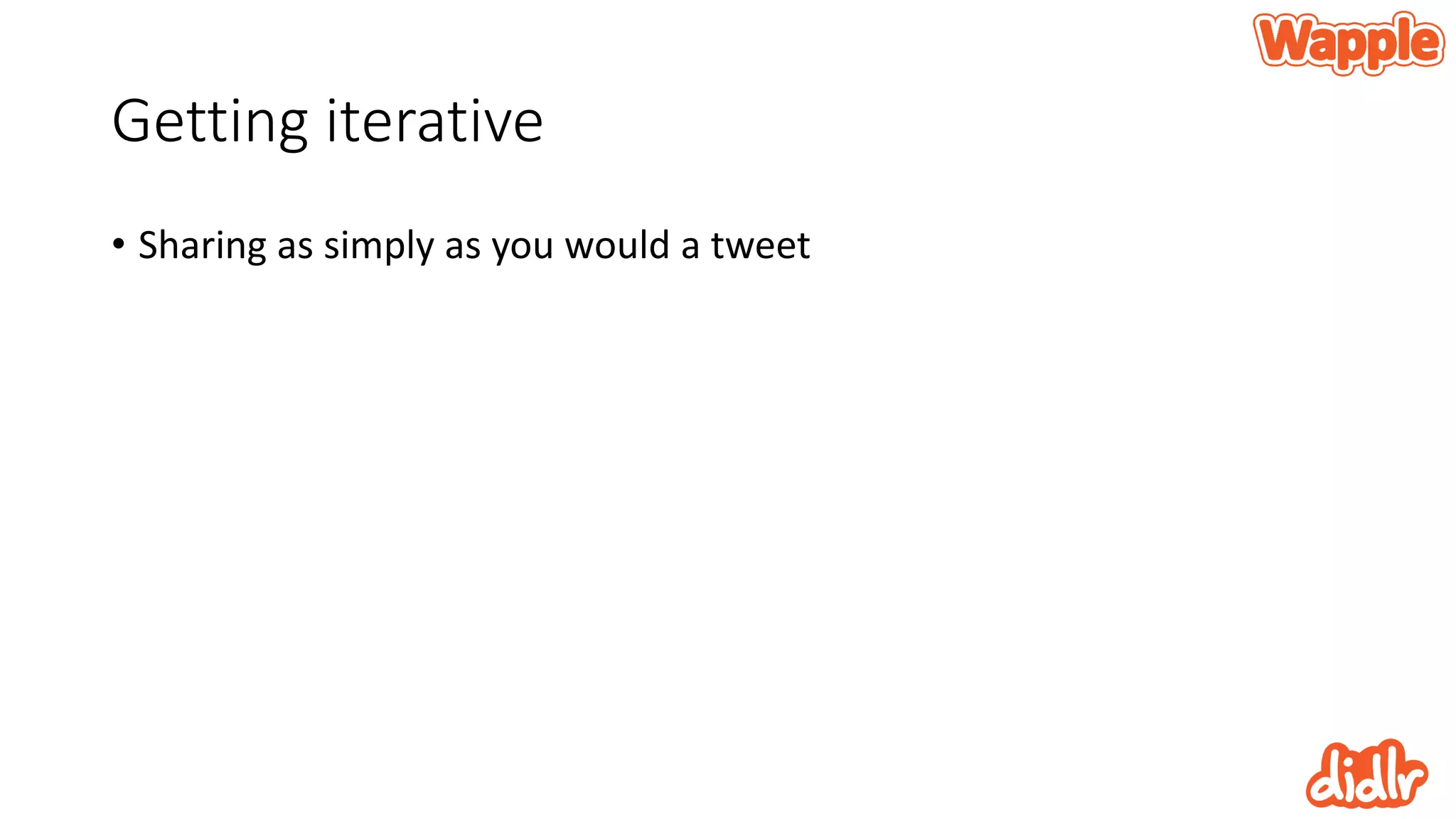 Getting iterative
• Sharing as simply as you would a tweet
 