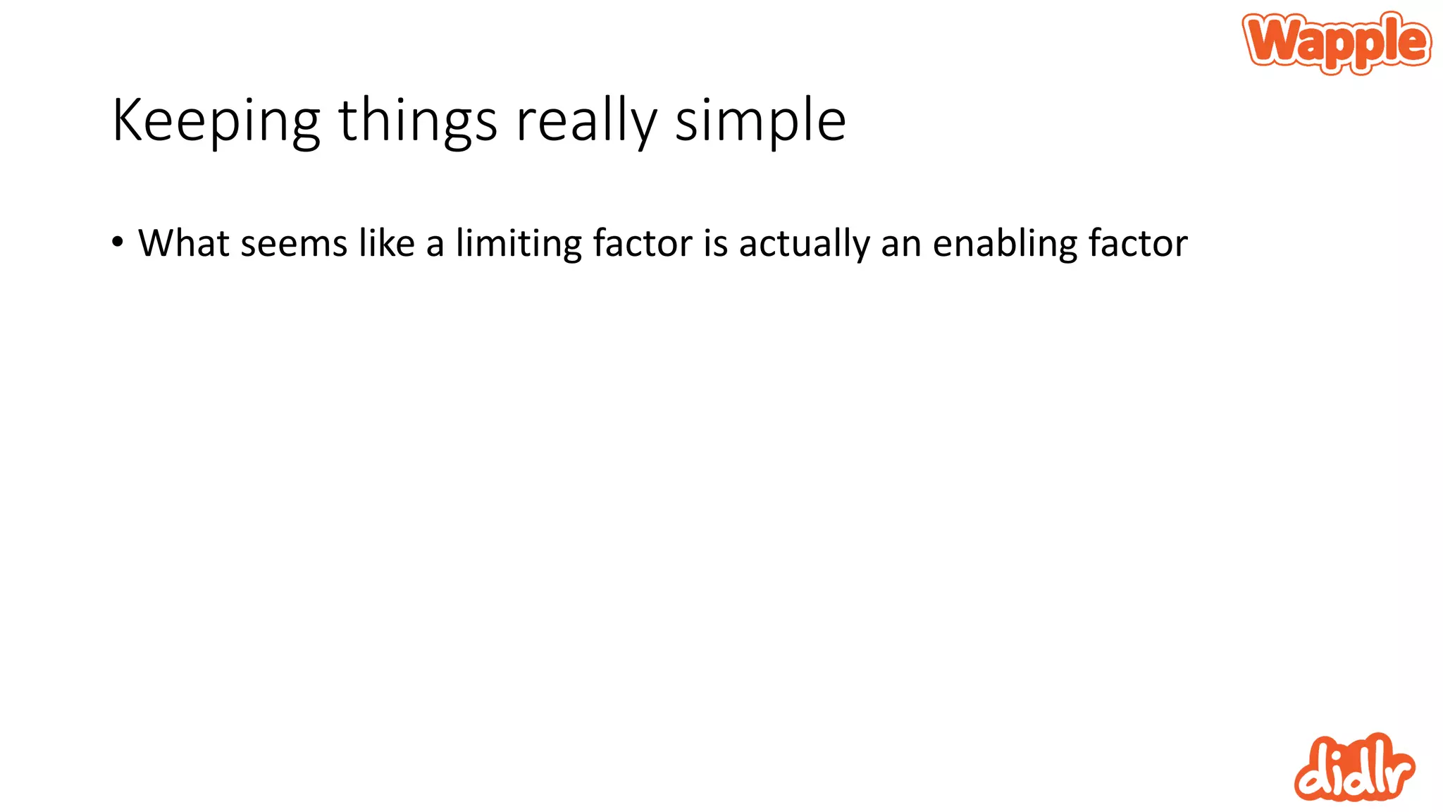 Keeping things really simple
• What seems like a limiting factor is actually an enabling factor
 