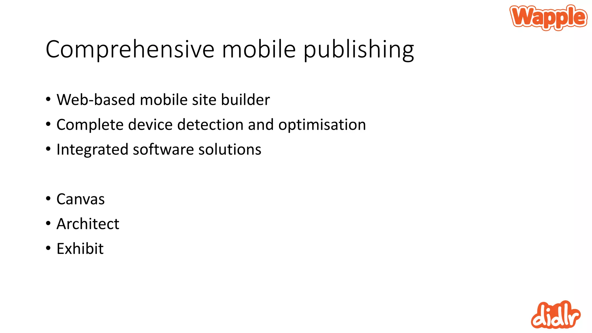 Comprehensive mobile publishing
• Web-based mobile site builder
• Complete device detection and optimisation
• Integrated software solutions
• Canvas
• Architect
• Exhibit
 