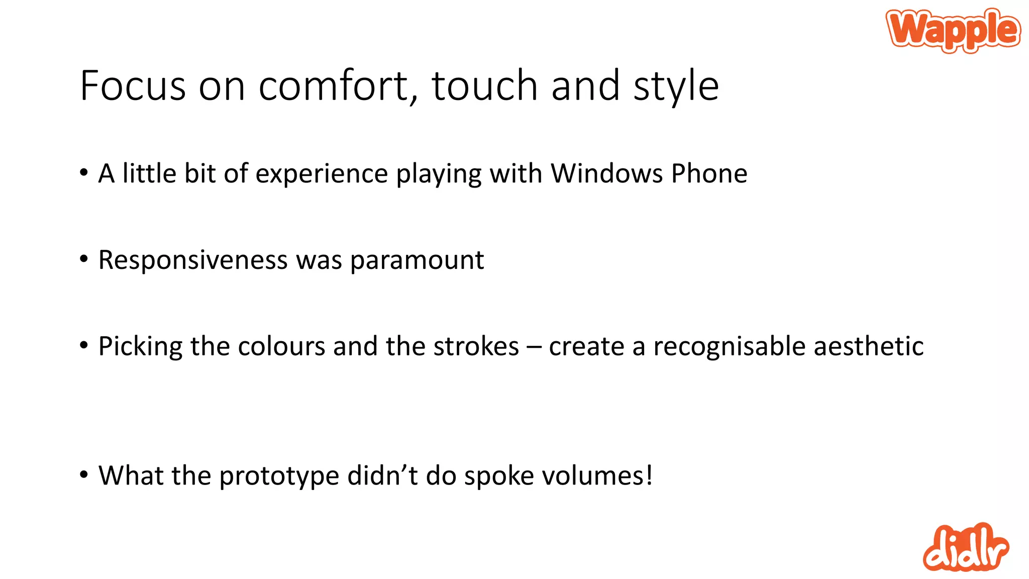 Focus on comfort, touch and style
• A little bit of experience playing with Windows Phone
• Responsiveness was paramount
• Picking the colours and the strokes – create a recognisable aesthetic
• What the prototype didn’t do spoke volumes!
 