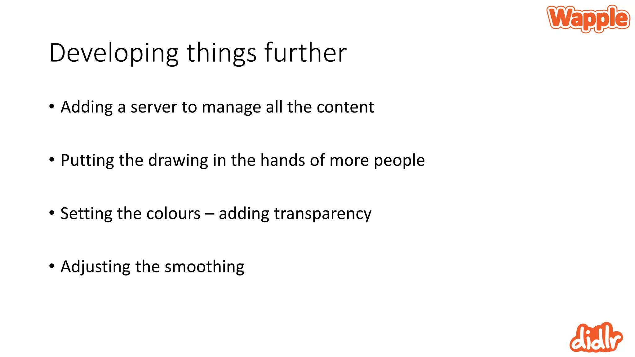 Developing things further
• Adding a server to manage all the content
• Putting the drawing in the hands of more people
• Setting the colours – adding transparency
• Adjusting the smoothing
 