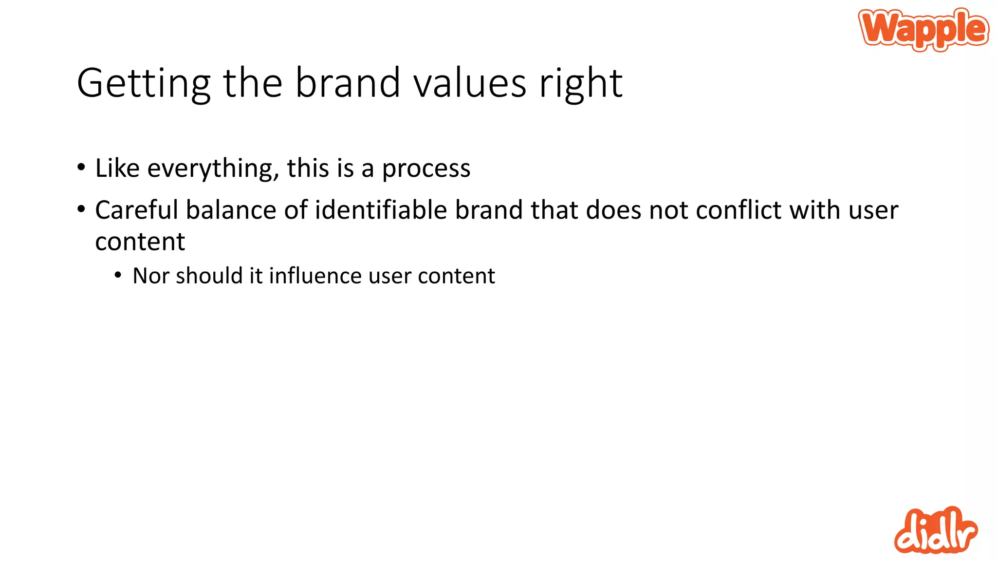Getting the brand values right
• Like everything, this is a process
• Careful balance of identifiable brand that does not conflict with user
content
• Nor should it influence user content
 