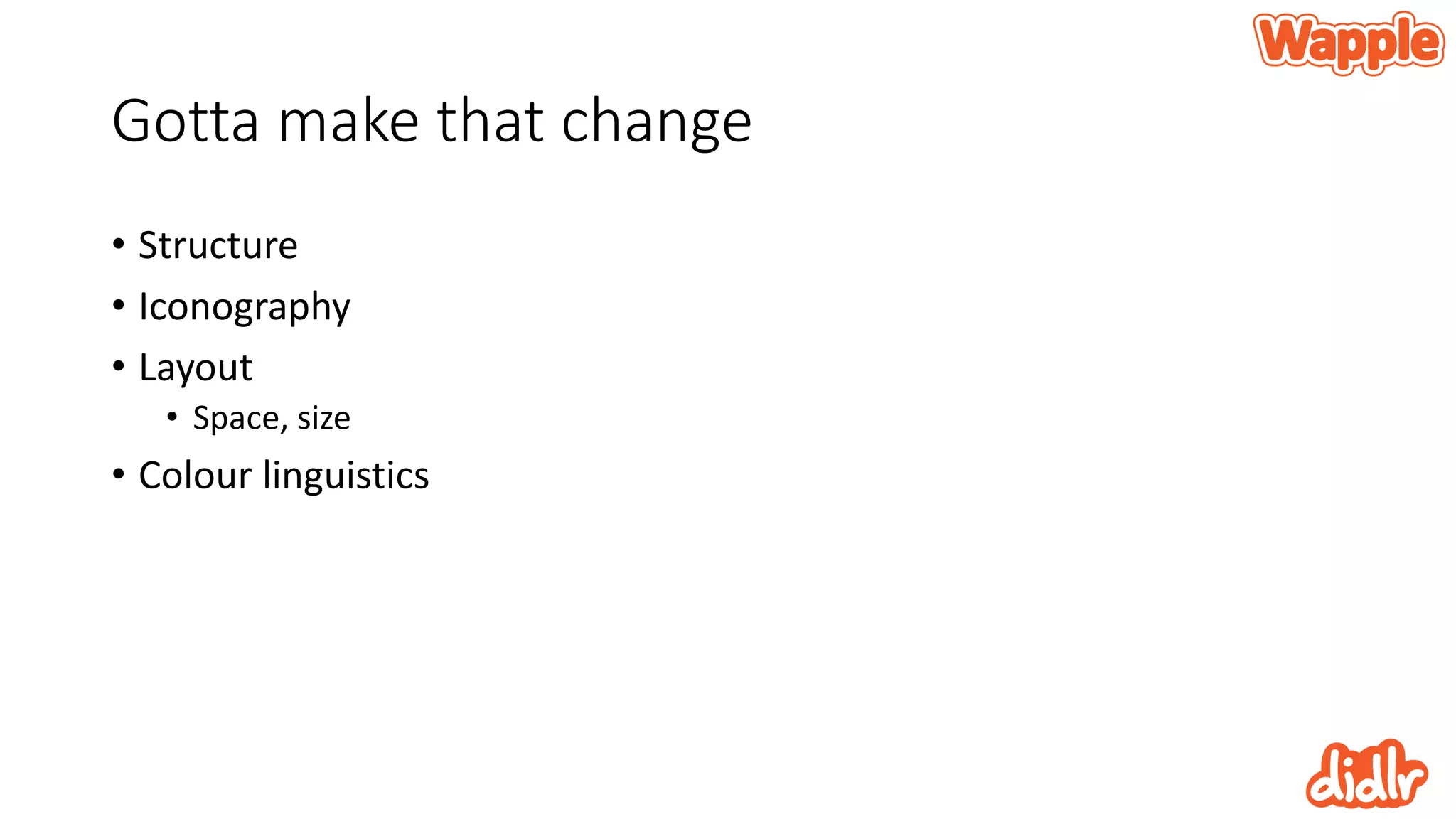 Gotta make that change
• Structure
• Iconography
• Layout
• Space, size
• Colour linguistics
 