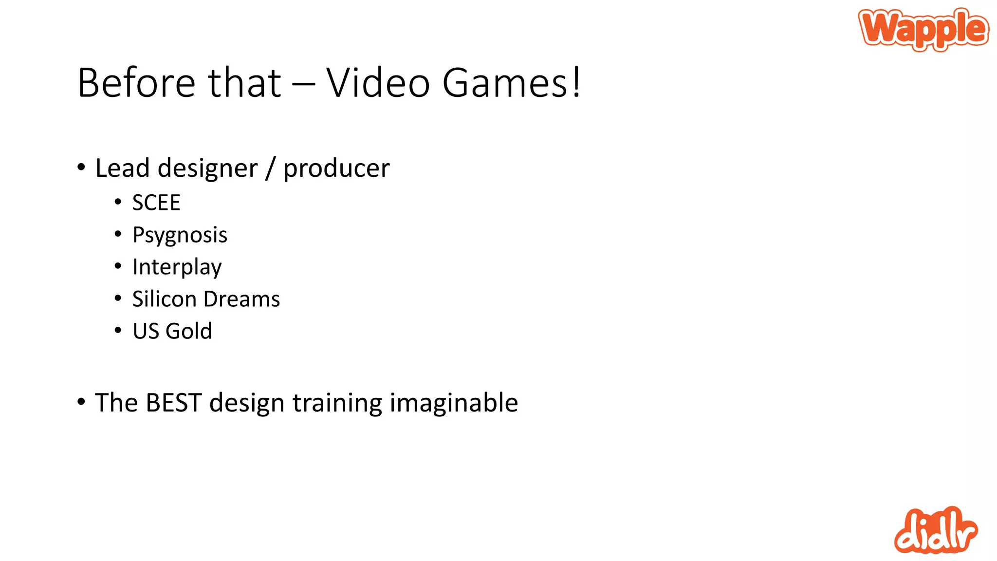 Before that – Video Games!
• Lead designer / producer
• SCEE
• Psygnosis
• Interplay
• Silicon Dreams
• US Gold
• The BEST design training imaginable
 