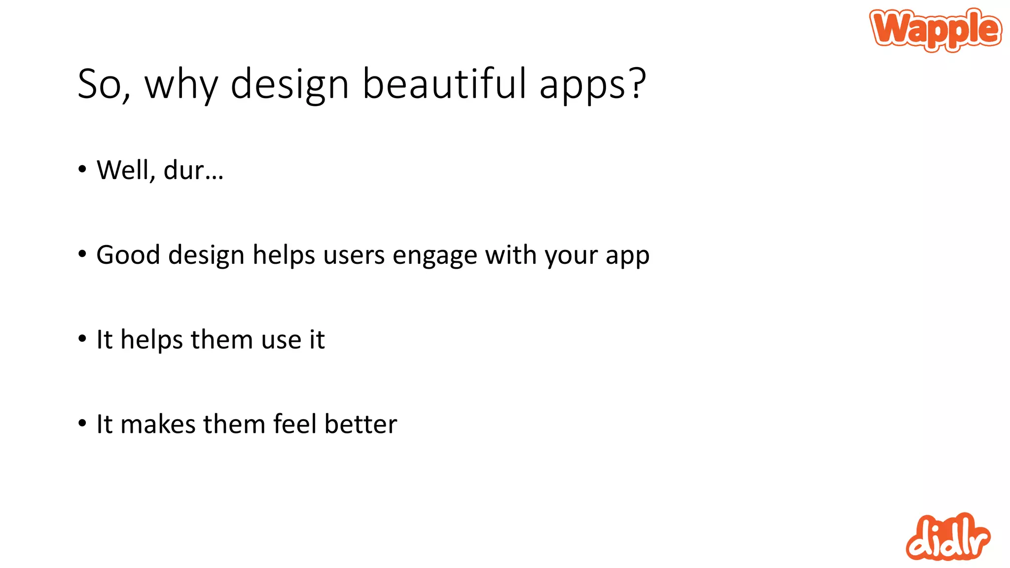 So, why design beautiful apps?
• Well, dur…
• Good design helps users engage with your app
• It helps them use it
• It makes them feel better
 