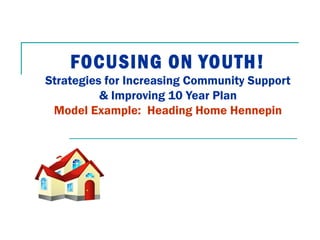 FOCUSING ON YOUTH!
Strategies for Increasing Community Support
& Improving 10 Year Plan
Model Example: Heading Home Hennepin
 