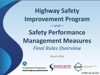FHWA-SA-16-022
Highway Safety
Improvement Program
—and—
Safety Performance
Management Measures
Final Rules Overview
March 2016
 