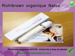 Richibrown organique Natox




  Richibrown organique NATOX - Crème bio à base de plantes
          http://www.natoxnatural.com/
 
