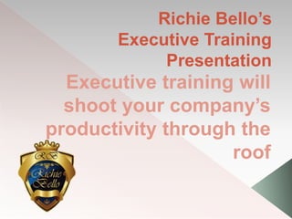 Richie Bello’s
Executive Training
Presentation
Executive training will
shoot your company’s
productivity through the
roof
 