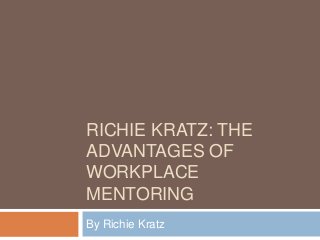 RICHIE KRATZ: THE
ADVANTAGES OF
WORKPLACE
MENTORING
By Richie Kratz
 