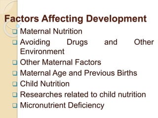 Factors Affecting Development
 Maternal Nutrition
 Avoiding Drugs and Other
Environment
 Other Maternal Factors
 Maternal Age and Previous Births
 Child Nutrition
 Researches related to child nutrition
 Micronutrient Deficiency
 