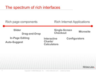 The spectrum of rich interfaces Rich page components  Rich Internet Applications Single-Screen Checkout Slider Drag-and-Drop Configurators In-Page Editing Auto-Suggest Microsite Interactive Charts/ Calculators 