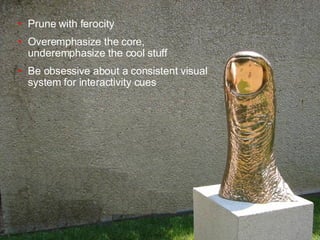 Prune with ferocity Overemphasize the core,  underemphasize the cool stuff Be obsessive about a consistent visual system for interactivity cues 