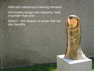 Intercept natural eye scanning behavior Information design and hierarchy more important than ever Motion – the weapon of power that can also backfire 